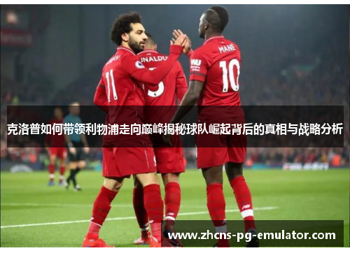 克洛普如何带领利物浦走向巅峰揭秘球队崛起背后的真相与战略分析