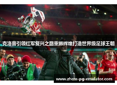 克洛普引领红军复兴之路重振辉煌打造世界级足球王朝