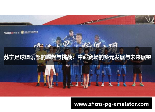 苏宁足球俱乐部的崛起与挑战：中超赛场的多元发展与未来展望