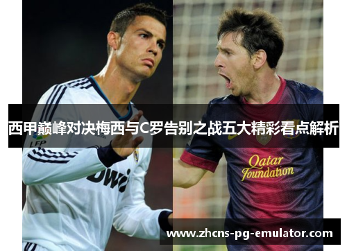 西甲巅峰对决梅西与C罗告别之战五大精彩看点解析