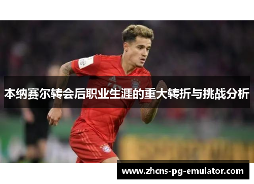 本纳赛尔转会后职业生涯的重大转折与挑战分析