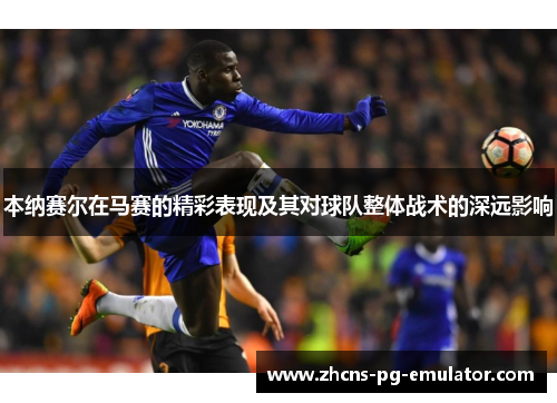 本纳赛尔在马赛的精彩表现及其对球队整体战术的深远影响