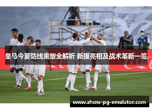 皇马今夏防线重塑全解析 新援亮相及战术革新一览