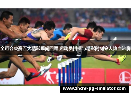 全运会决赛五大精彩瞬间回顾 运动员拼搏与精彩时刻令人热血沸腾