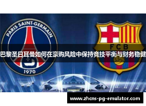 巴黎圣日耳曼如何在豪购风险中保持竞技平衡与财务稳健