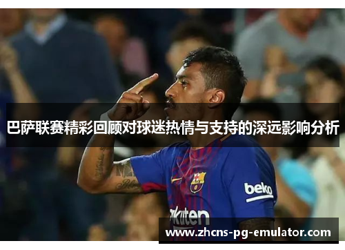 巴萨联赛精彩回顾对球迷热情与支持的深远影响分析