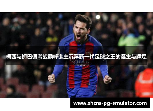 梅西与姆巴佩激战巅峰谁主沉浮新一代足球之王的诞生与辉煌