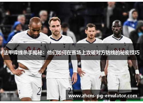 法甲锋线杀手揭秘：他们如何在赛场上攻破对方防线的秘密技巧