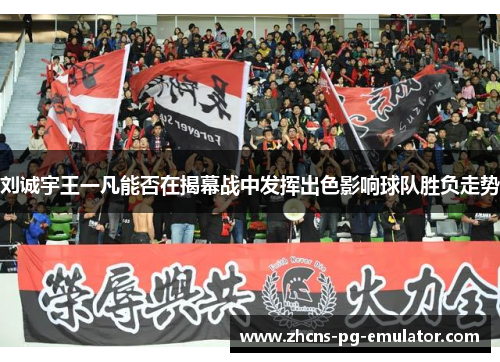 刘诚宇王一凡能否在揭幕战中发挥出色影响球队胜负走势