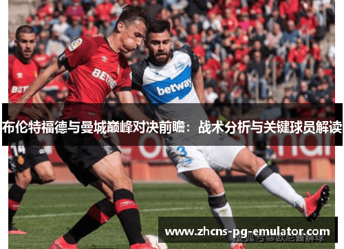 布伦特福德与曼城巅峰对决前瞻：战术分析与关键球员解读