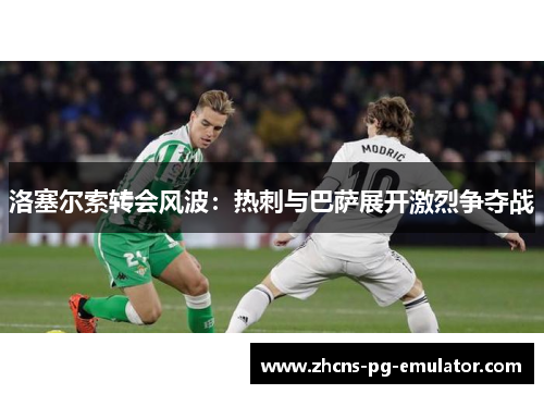 洛塞尔索转会风波：热刺与巴萨展开激烈争夺战