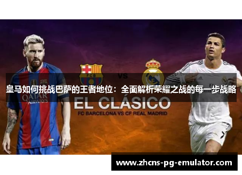 皇马如何挑战巴萨的王者地位：全面解析荣耀之战的每一步战略