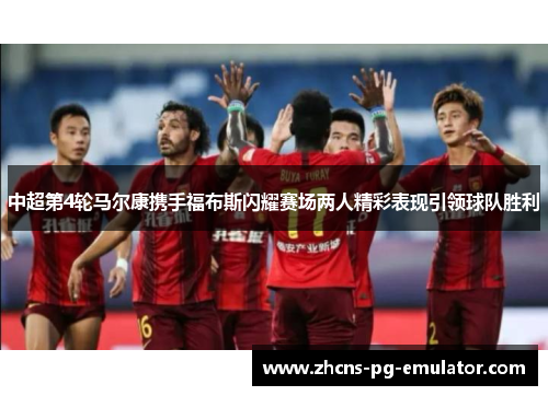 中超第4轮马尔康携手福布斯闪耀赛场两人精彩表现引领球队胜利