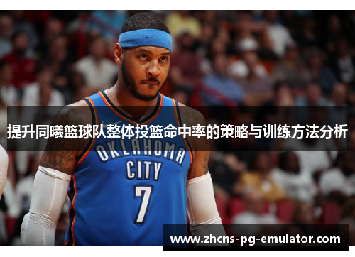 提升同曦篮球队整体投篮命中率的策略与训练方法分析