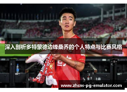 深入剖析多特蒙德边锋桑乔的个人特点与比赛风格