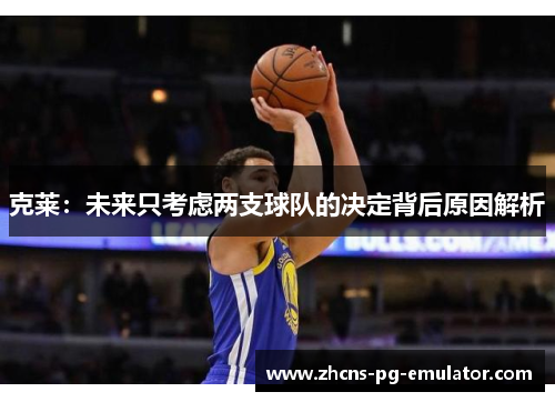 克莱：未来只考虑两支球队的决定背后原因解析