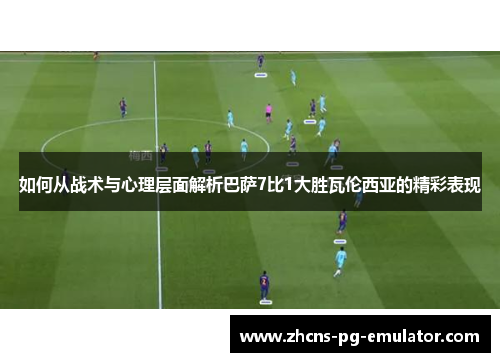 如何从战术与心理层面解析巴萨7比1大胜瓦伦西亚的精彩表现