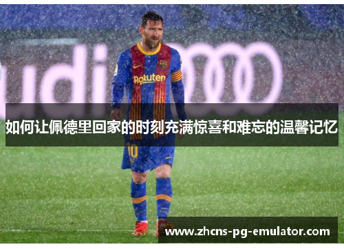 如何让佩德里回家的时刻充满惊喜和难忘的温馨记忆