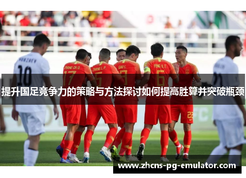 提升国足竞争力的策略与方法探讨如何提高胜算并突破瓶颈