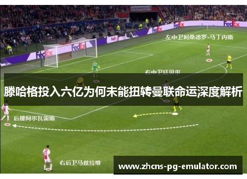滕哈格投入六亿为何未能扭转曼联命运深度解析
