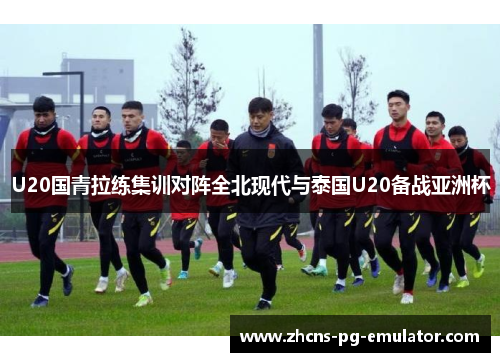 U20国青拉练集训对阵全北现代与泰国U20备战亚洲杯