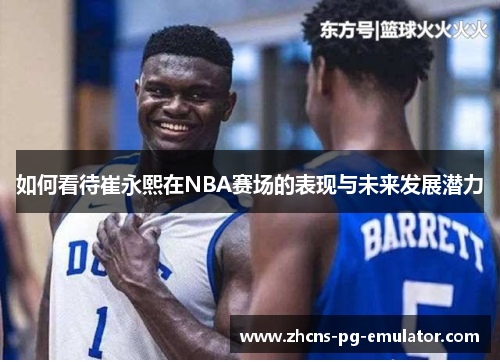 如何看待崔永熙在NBA赛场的表现与未来发展潜力
