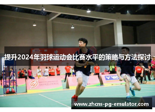提升2024年羽球运动会比赛水平的策略与方法探讨