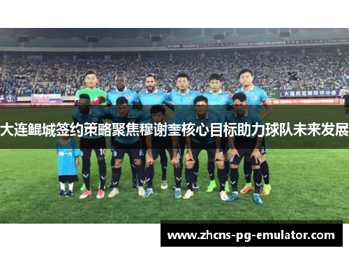 大连鲲城签约策略聚焦穆谢奎核心目标助力球队未来发展