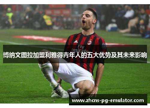 博纳文图拉加盟利雅得青年人的五大优势及其未来影响