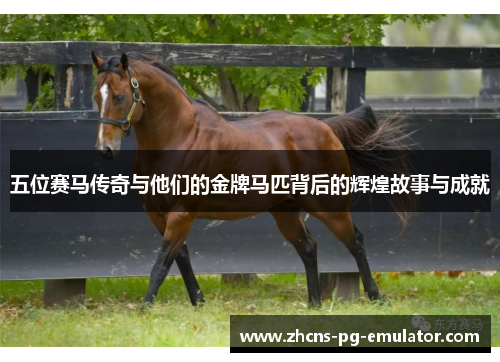 五位赛马传奇与他们的金牌马匹背后的辉煌故事与成就