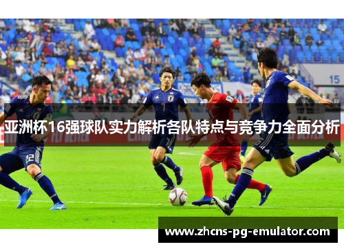 亚洲杯16强球队实力解析各队特点与竞争力全面分析