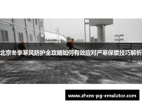 北京冬季寒风防护全攻略如何有效应对严寒保暖技巧解析