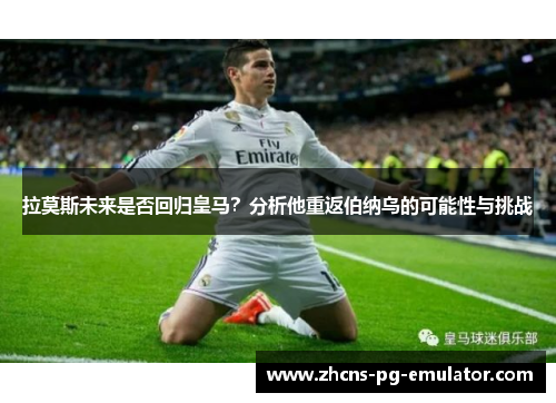 拉莫斯未来是否回归皇马？分析他重返伯纳乌的可能性与挑战