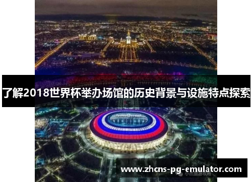 了解2018世界杯举办场馆的历史背景与设施特点探索
