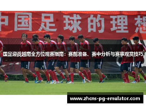 国足迎战越南全方位观赛指南：赛前准备、赛中分析与赛事观赏技巧