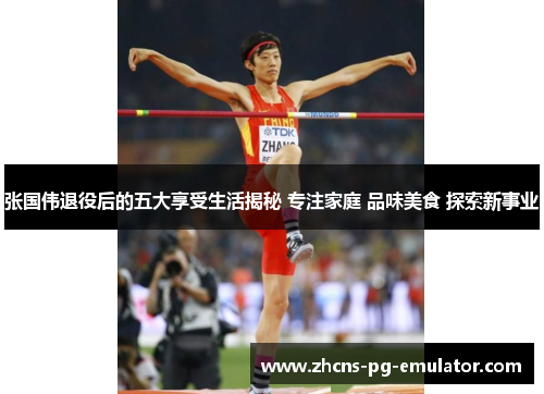 张国伟退役后的五大享受生活揭秘 专注家庭 品味美食 探索新事业