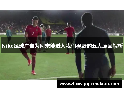 Nike足球广告为何未能进入我们视野的五大原因解析