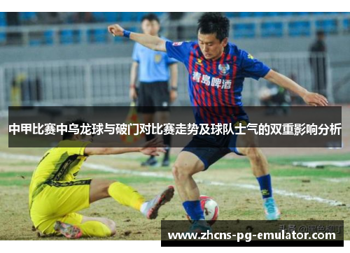 中甲比赛中乌龙球与破门对比赛走势及球队士气的双重影响分析