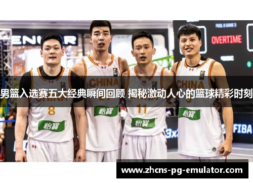 男篮入选赛五大经典瞬间回顾 揭秘激动人心的篮球精彩时刻