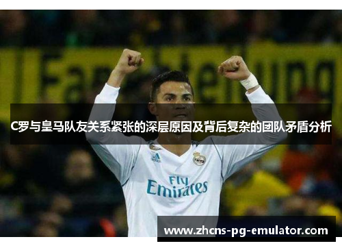 C罗与皇马队友关系紧张的深层原因及背后复杂的团队矛盾分析