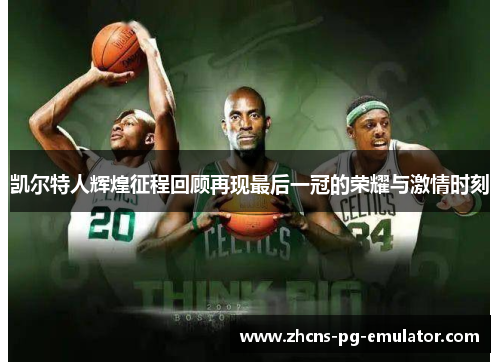 凯尔特人辉煌征程回顾再现最后一冠的荣耀与激情时刻