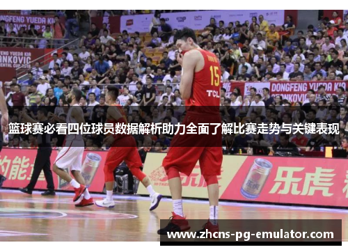 篮球赛必看四位球员数据解析助力全面了解比赛走势与关键表现