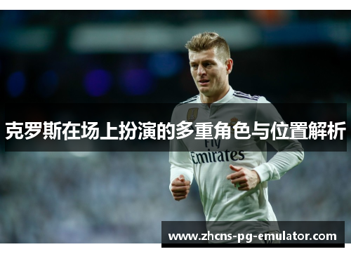克罗斯在场上扮演的多重角色与位置解析