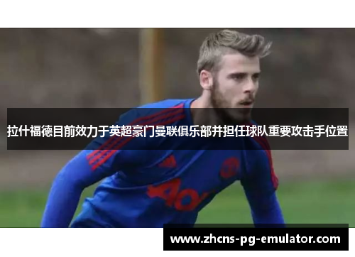 拉什福德目前效力于英超豪门曼联俱乐部并担任球队重要攻击手位置