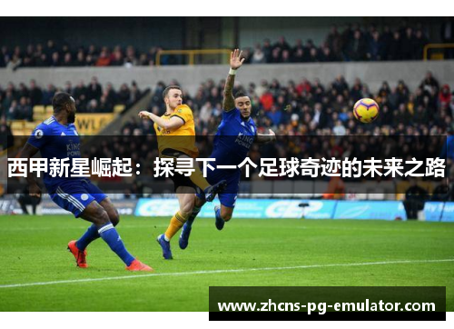 西甲新星崛起：探寻下一个足球奇迹的未来之路