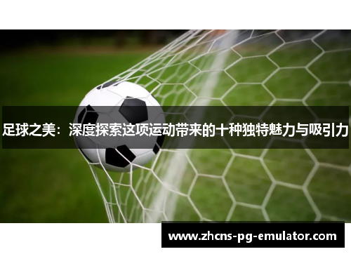 足球之美：深度探索这项运动带来的十种独特魅力与吸引力