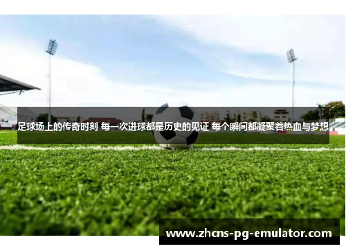 足球场上的传奇时刻 每一次进球都是历史的见证 每个瞬间都凝聚着热血与梦想