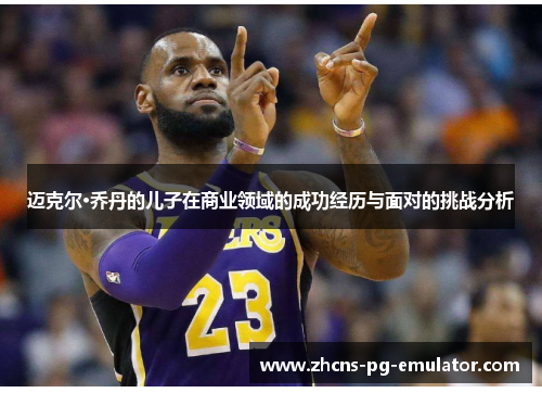 迈克尔·乔丹的儿子在商业领域的成功经历与面对的挑战分析