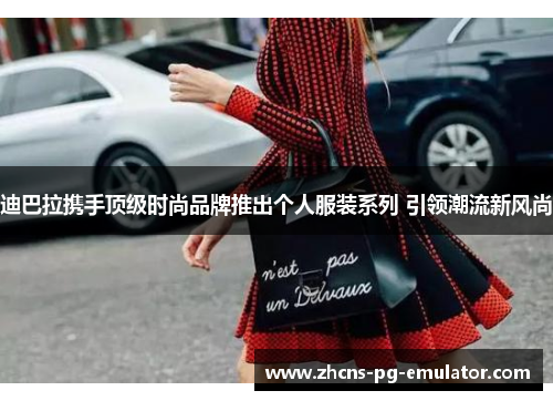 迪巴拉携手顶级时尚品牌推出个人服装系列 引领潮流新风尚