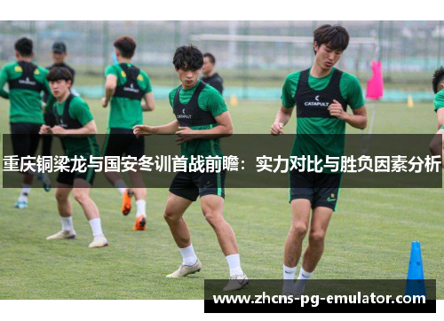 重庆铜梁龙与国安冬训首战前瞻：实力对比与胜负因素分析